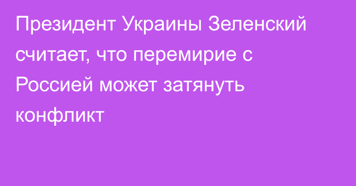 Президент Украины Зеленский считает, что перемирие с Россией может затянуть конфликт