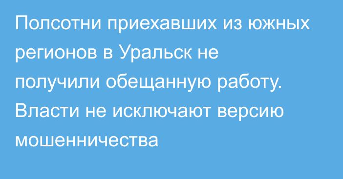 Полсотни приехавших из южных регионов в Уральск не получили обещанную работу. Власти не исключают версию мошенничества