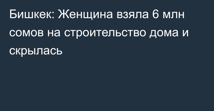 Бишкек: Женщина взяла 6 млн сомов на строительство дома и скрылась