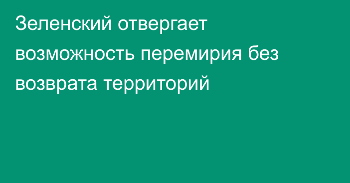 Зеленский отвергает возможность перемирия без возврата территорий