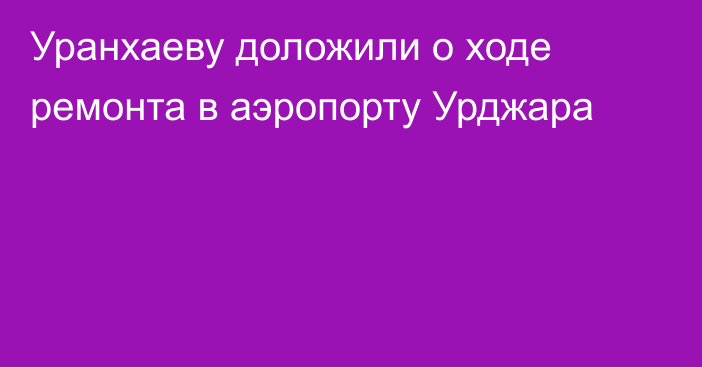 Уранхаеву доложили о ходе ремонта в аэропорту Урджара