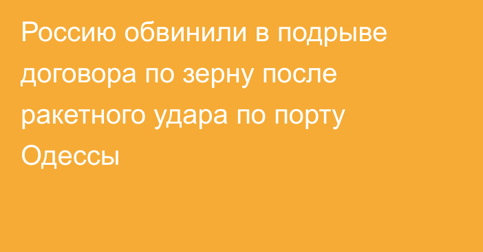 Россию обвинили в подрыве договора по зерну после ракетного удара по порту Одессы