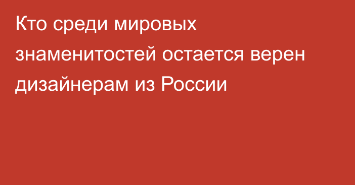 Кто среди мировых знаменитостей остается верен дизайнерам из России