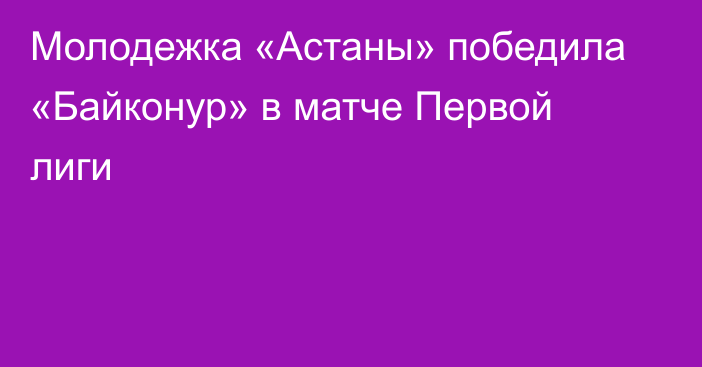 Молодежка «Астаны» победила «Байконур»  в матче Первой лиги