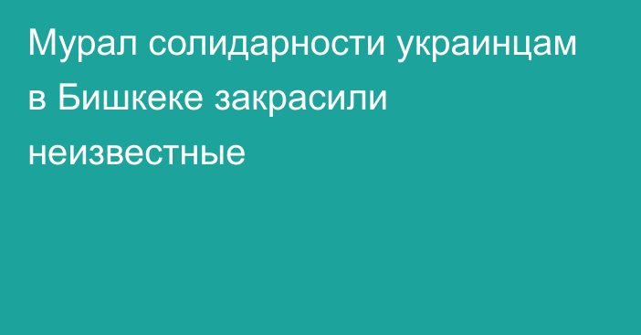 Мурал солидарности украинцам в Бишкеке закрасили неизвестные