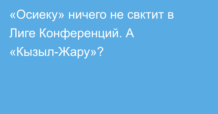 «Осиеку» ничего не свктит в Лиге Конференций. А «Кызыл-Жару»?