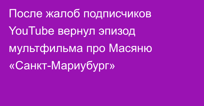 После жалоб подписчиков YouTube вернул эпизод мультфильма про Масяню «Санкт-Мариубург»