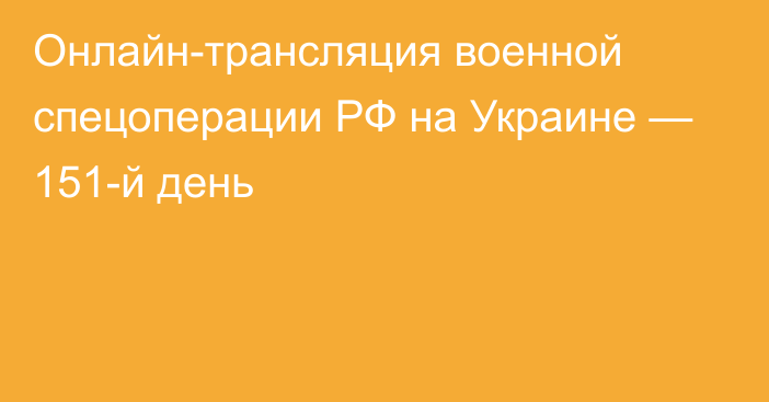 Онлайн-трансляция военной спецоперации РФ на Украине — 151-й день