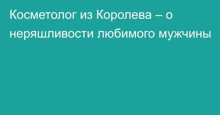 Косметолог из Королева – о неряшливости любимого мужчины