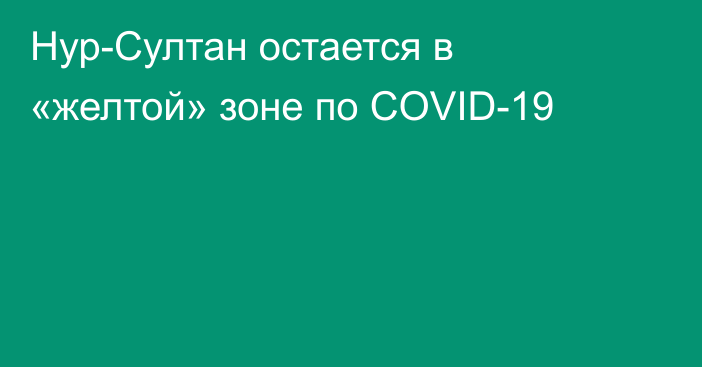 Нур-Султан остается в «желтой» зоне по COVID-19