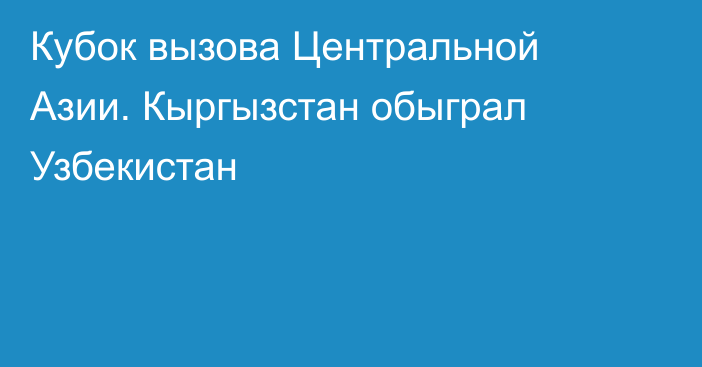 Кубок вызова Центральной Азии. Кыргызстан обыграл Узбекистан