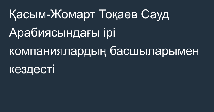 Қасым-Жомарт Тоқаев Сауд Арабиясындағы ірі компаниялардың басшыларымен кездесті