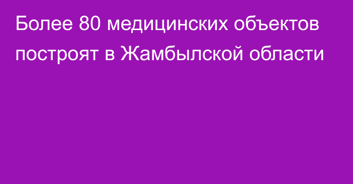 Более 80 медицинских объектов построят в Жамбылской области