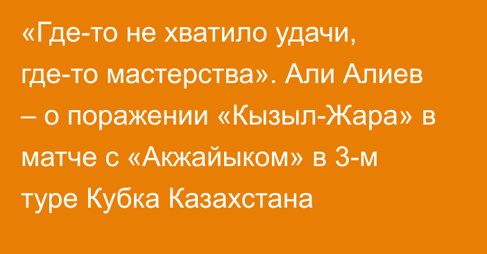 «Где-то не хватило удачи, где-то мастерства». Али Алиев – о поражении «Кызыл-Жара» в матче с «Акжайыком» в 3-м туре Кубка Казахстана