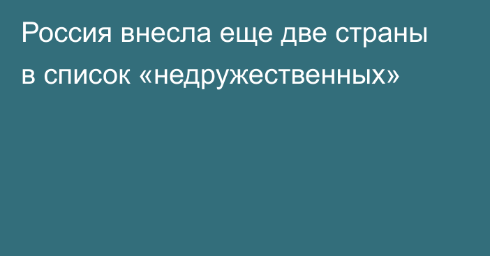 Россия внесла еще две страны в список «недружественных»