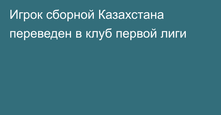 Игрок сборной Казахстана переведен в клуб первой лиги