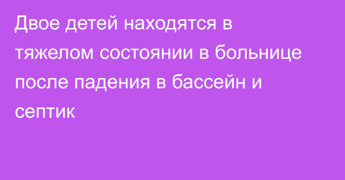 Двое детей находятся в тяжелом состоянии в больнице после падения в бассейн и септик