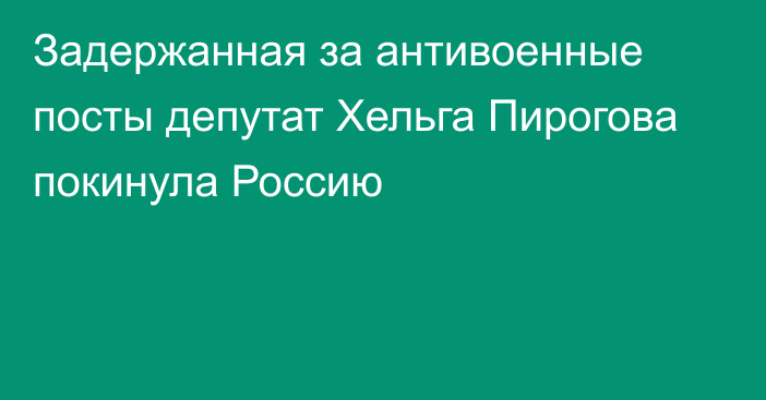 Задержанная за антивоенные посты депутат Хельга Пирогова покинула Россию