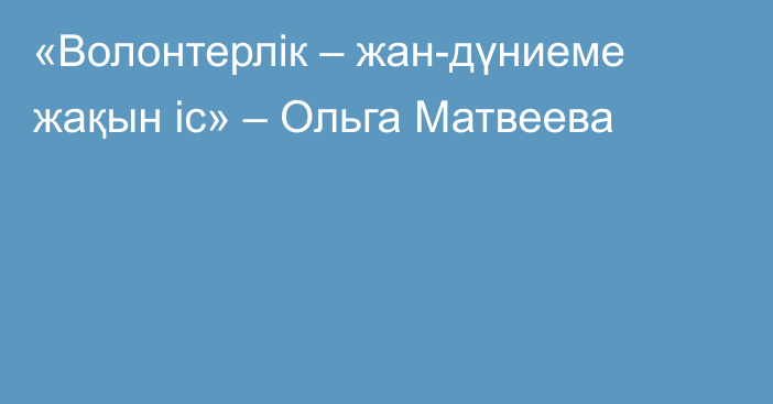 «Волонтерлік – жан-дүниеме жақын іс» – Ольга Матвеева