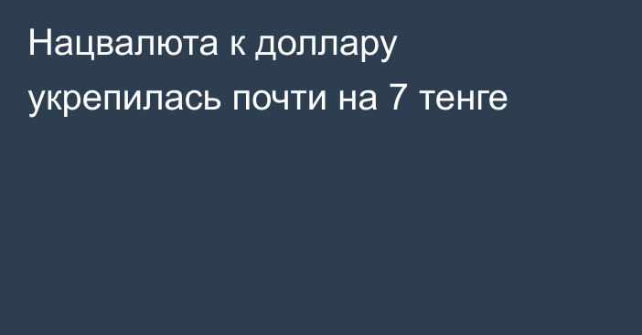 Нацвалюта к доллару укрепилась почти на 7 тенге