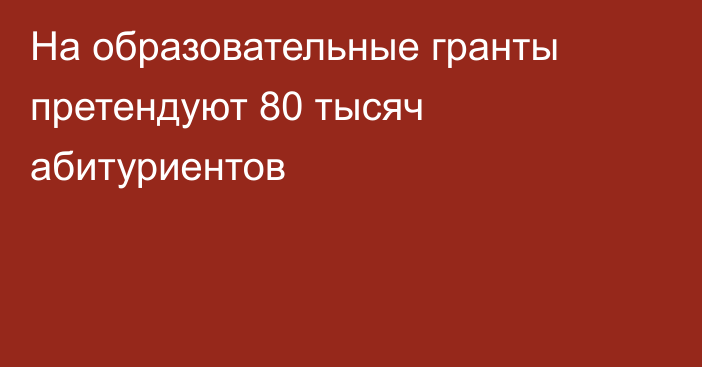 На образовательные гранты претендуют 80 тысяч абитуриентов