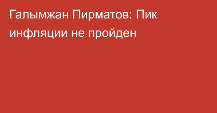 Галымжан Пирматов: Пик инфляции не пройден