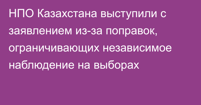 НПО Казахстана выступили с заявлением из-за поправок, ограничивающих независимое наблюдение на выборах