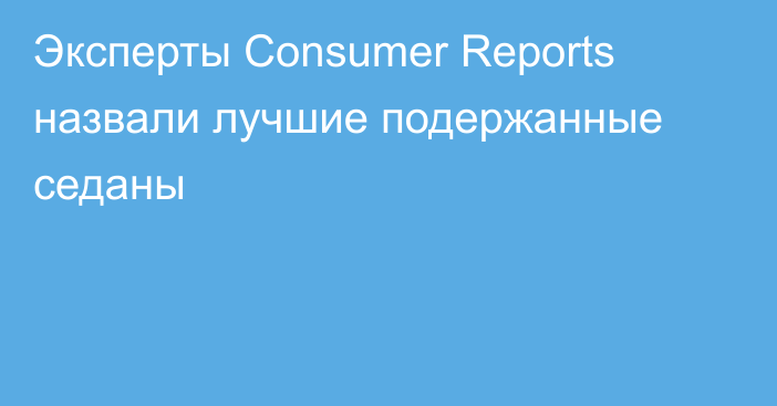 Эксперты Consumer Reports назвали лучшие подержанные седаны