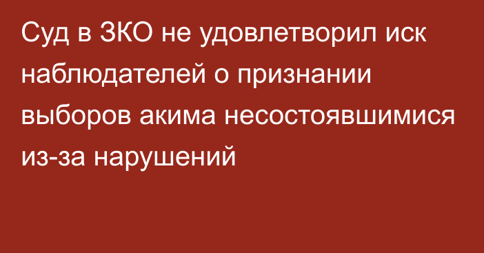 Суд в ЗКО не удовлетворил иск наблюдателей о признании выборов акима несостоявшимися из-за нарушений