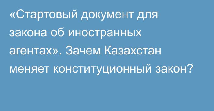 «Стартовый документ для закона об иностранных агентах». Зачем Казахстан меняет конституционный закон?  