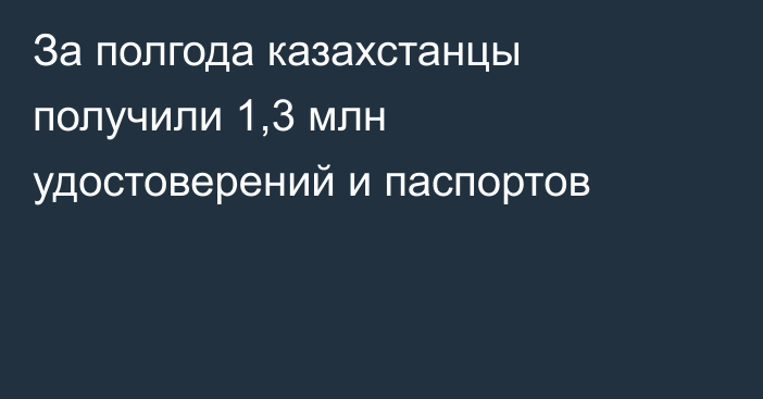 За полгода казахстанцы получили 1,3 млн удостоверений и паспортов