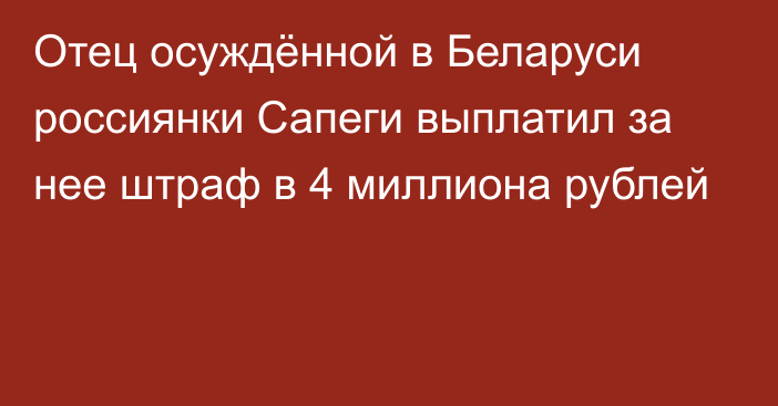 Отец осуждённой в Беларуси россиянки Сапеги выплатил за нее штраф в 4 миллиона рублей