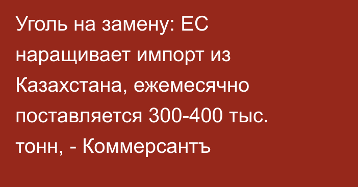 Уголь на замену: ЕС наращивает импорт из Казахстана, ежемесячно поставляется 300-400 тыс. тонн, - Коммерсантъ