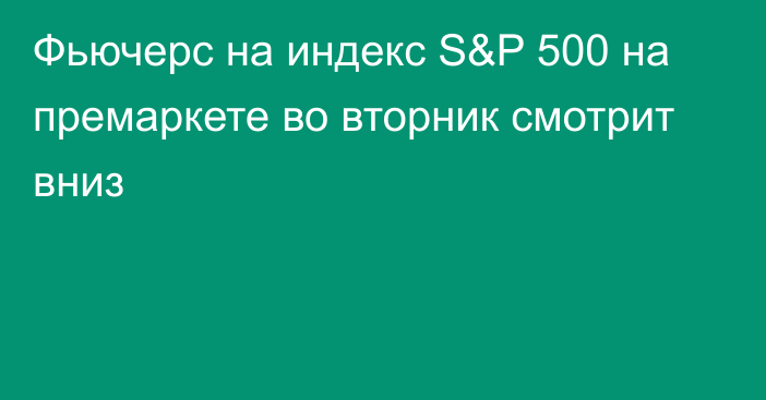 Фьючерс на индекс S&P 500 на премаркете во вторник смотрит вниз