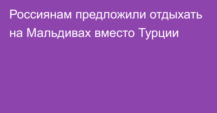 Россиянам предложили отдыхать на Мальдивах вместо Турции