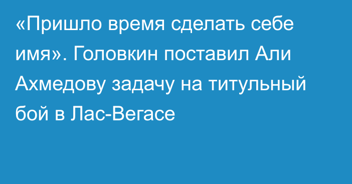 «Пришло время сделать себе имя». Головкин поставил Али Ахмедову задачу на титульный бой в Лас-Вегасе