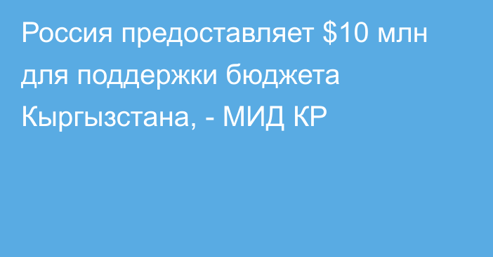 Россия предоставляет $10 млн для поддержки бюджета Кыргызстана, - МИД КР