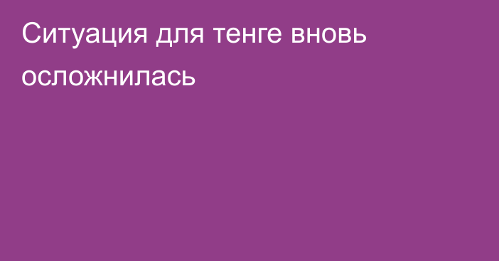 Ситуация для тенге вновь осложнилась