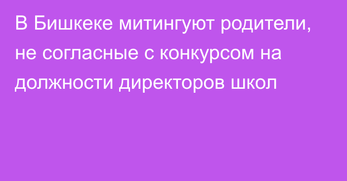 В Бишкеке митингуют родители, не согласные с конкурсом на должности директоров школ