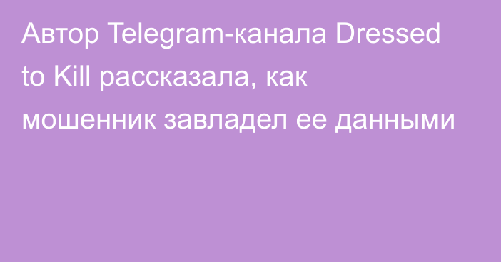 Автор Telegram-канала Dressed to Kill рассказала, как мошенник завладел ее данными