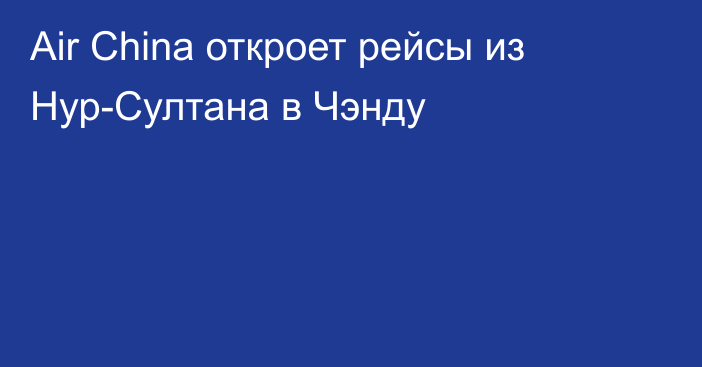 Air China откроет рейсы из Нур-Султана в Чэнду