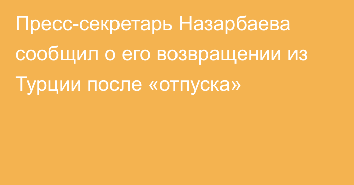 Пресс-секретарь Назарбаева сообщил о его возвращении из Турции после «отпуска»