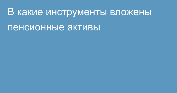 В какие инструменты вложены пенсионные активы