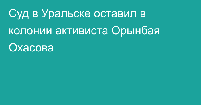 Суд в Уральске оставил в колонии активиста Орынбая Охасова