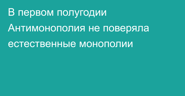 В первом полугодии Антимонополия  не поверяла естественные монополии