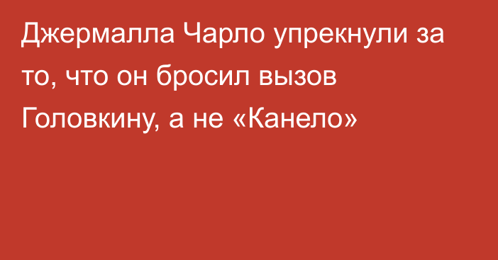 Джермалла Чарло упрекнули за то, что он бросил вызов Головкину, а не «Канело»