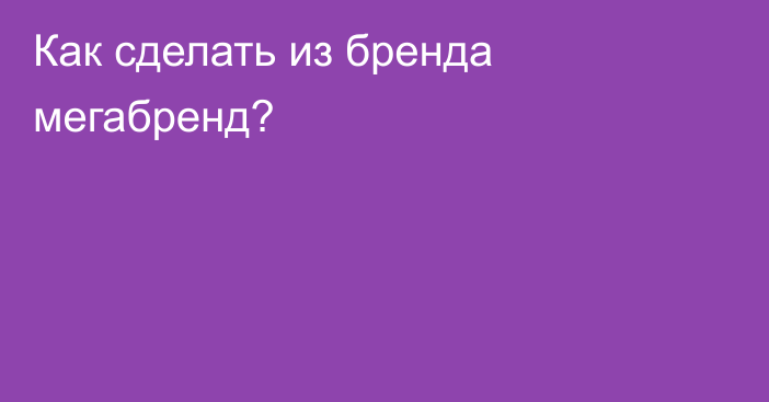 Как сделать из бренда мегабренд?