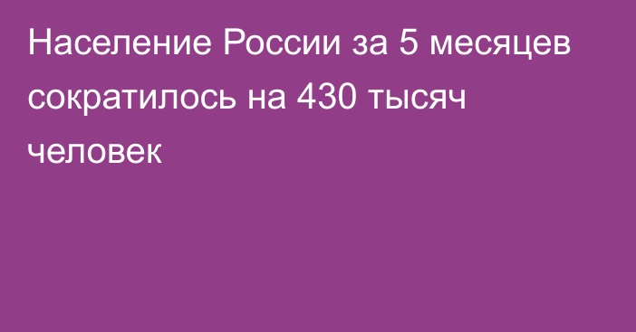 Население России за 5 месяцев сократилось на 430 тысяч человек