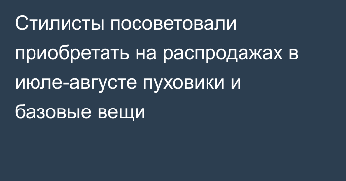 Стилисты посоветовали приобретать на распродажах в июле-августе пуховики и базовые вещи