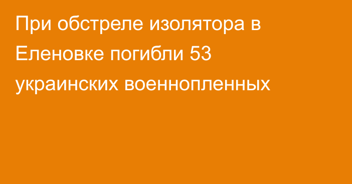 При обстреле изолятора в Еленовке погибли 53 украинских военнопленных